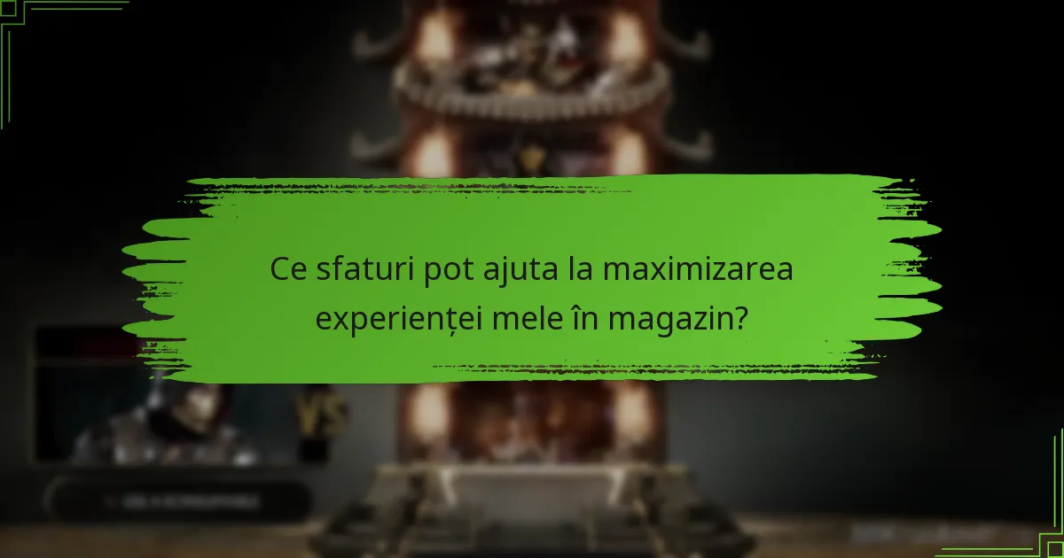 Ce sfaturi pot ajuta la maximizarea experienței mele în magazin?